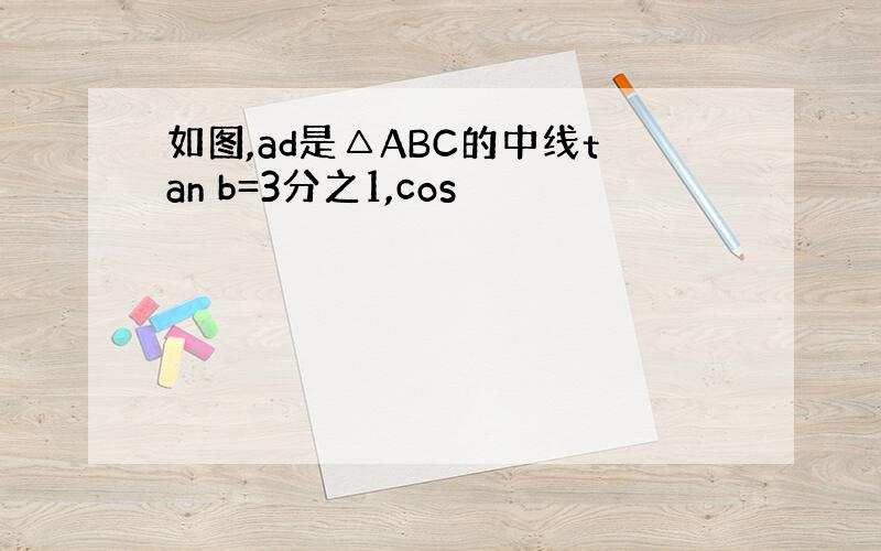 如图,ad是△ABC的中线tan b=3分之1,cos