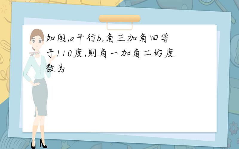 如图,a平行b,角三加角四等于110度,则角一加角二的度数为