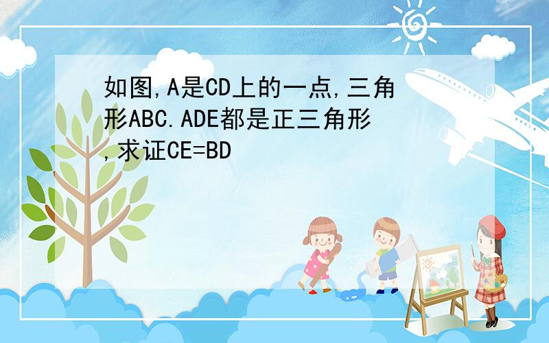 如图,A是CD上的一点,三角形ABC.ADE都是正三角形,求证CE=BD