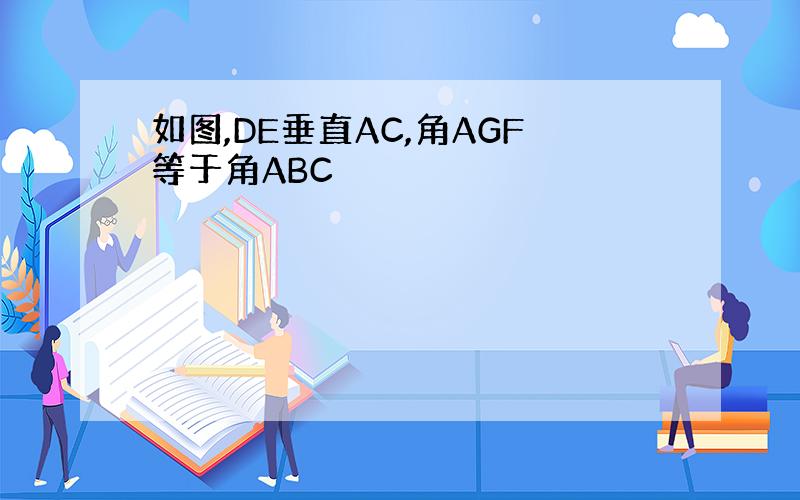 如图,DE垂直AC,角AGF等于角ABC