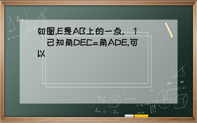 如图,E是AB上的一点,(1)已知角DEC=角ADE,可以