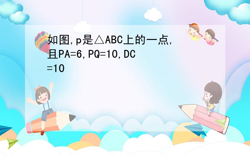 如图,p是△ABC上的一点,且PA=6,PQ=10,DC=10