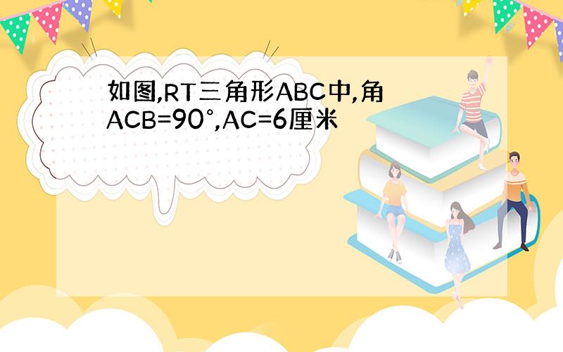 如图,RT三角形ABC中,角ACB=90°,AC=6厘米