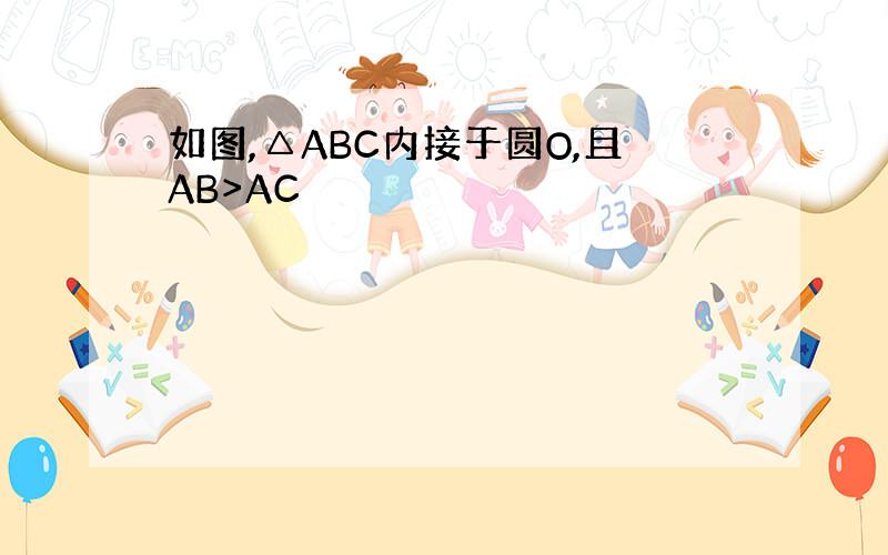 如图,△ABC内接于圆O,且AB>AC