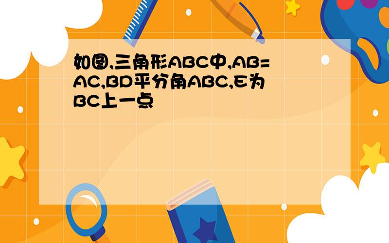 如图,三角形ABC中,AB=AC,BD平分角ABC,E为BC上一点