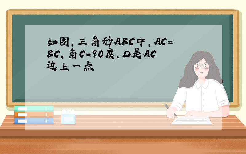 如图,三角形ABC中,AC=BC,角C=90度,D是AC边上一点