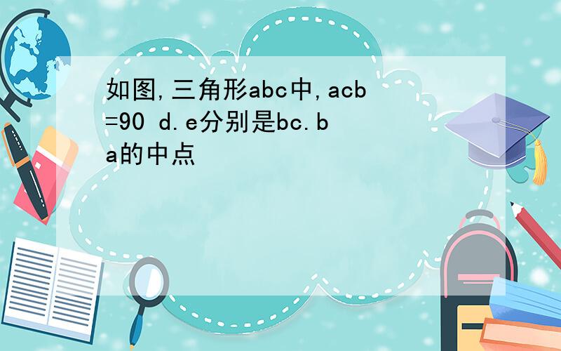 如图,三角形abc中,acb=90 d.e分别是bc.ba的中点