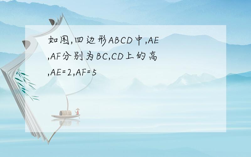 如图,四边形ABCD中,AE,AF分别为BC,CD上的高,AE=2,AF=5