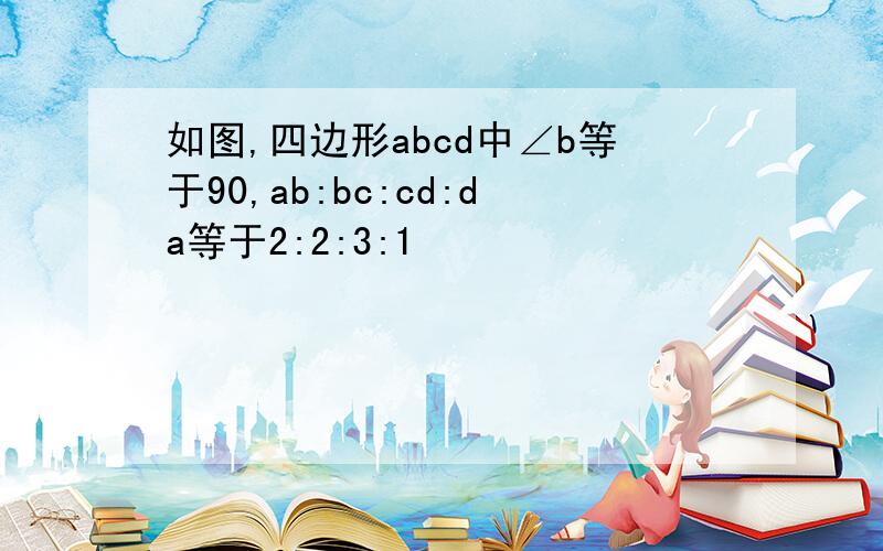 如图,四边形abcd中∠b等于90,ab:bc:cd:da等于2:2:3:1
