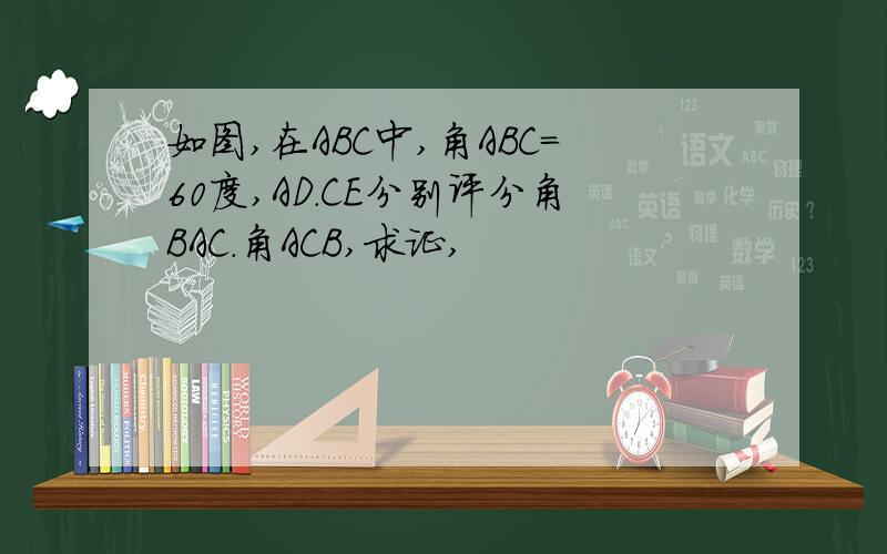 如图,在ABC中,角ABC=60度,AD.CE分别评分角BAC.角ACB,求证,