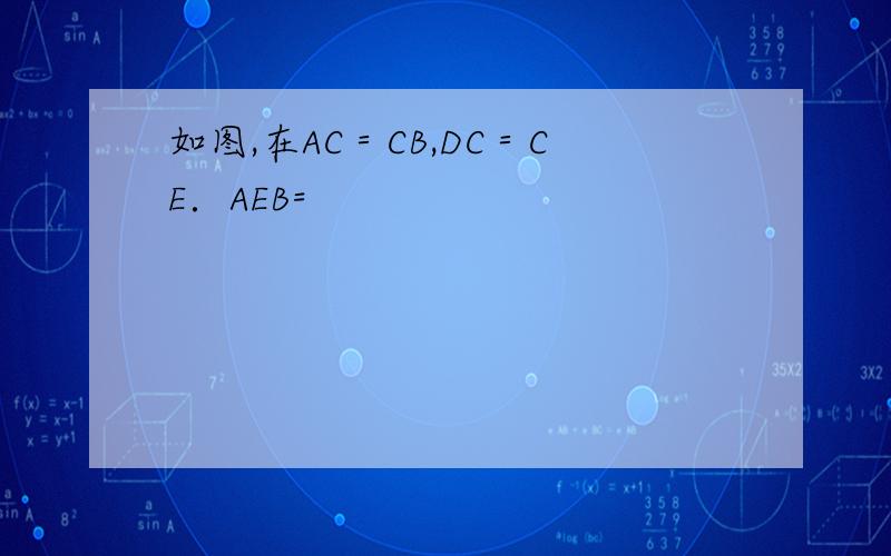 如图,在AC＝CB,DC＝CE．AEB=