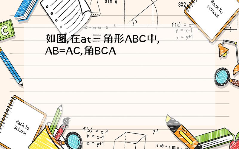 如图,在at三角形ABC中,AB=AC,角BCA