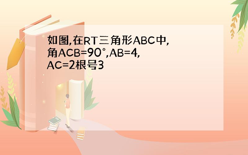 如图,在RT三角形ABC中,角ACB=90°,AB=4,AC=2根号3