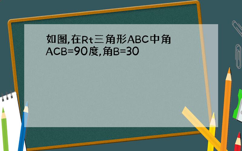 如图,在Rt三角形ABC中角ACB=90度,角B=30