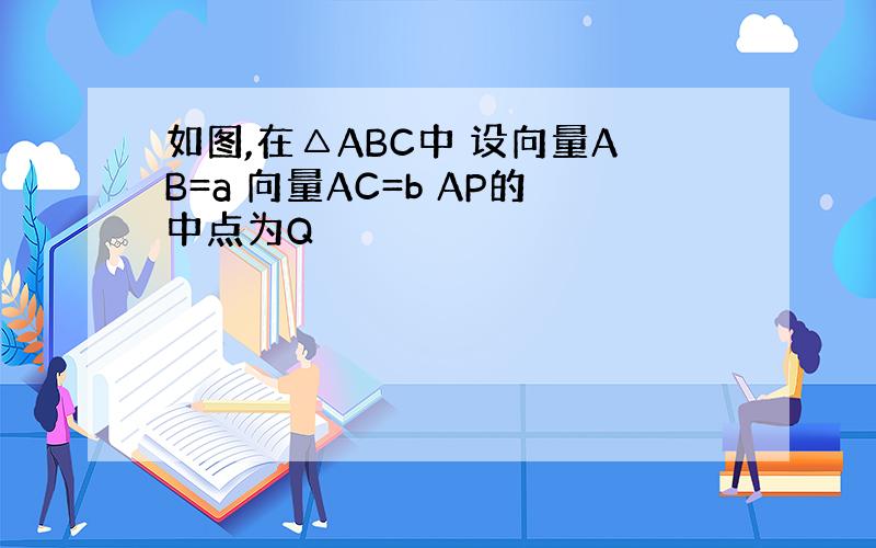 如图,在△ABC中 设向量AB=a 向量AC=b AP的中点为Q