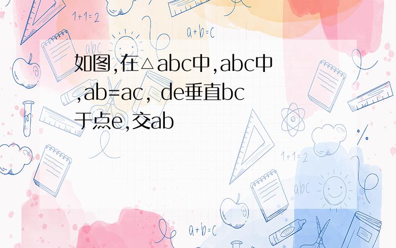 如图,在△abc中,abc中,ab=ac, de垂直bc于点e,交ab