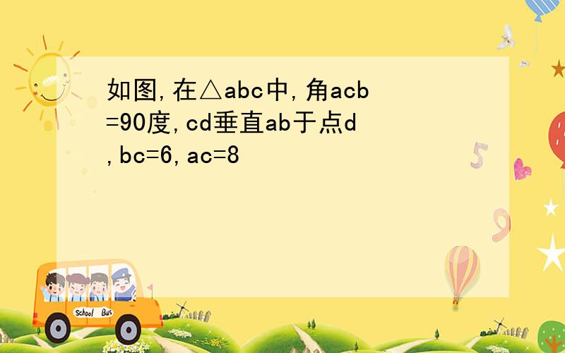 如图,在△abc中,角acb=90度,cd垂直ab于点d,bc=6,ac=8