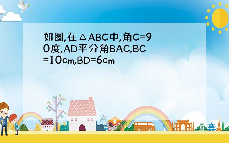 如图,在△ABC中,角C=90度,AD平分角BAC,BC=10cm,BD=6cm