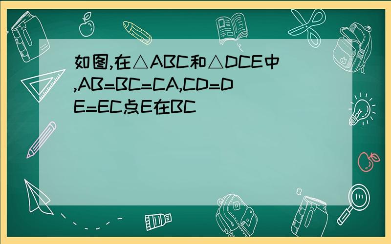 如图,在△ABC和△DCE中,AB=BC=CA,CD=DE=EC点E在BC
