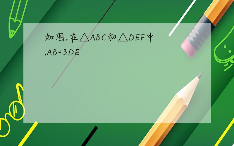 如图,在△ABC和△DEF中,AB=3DE