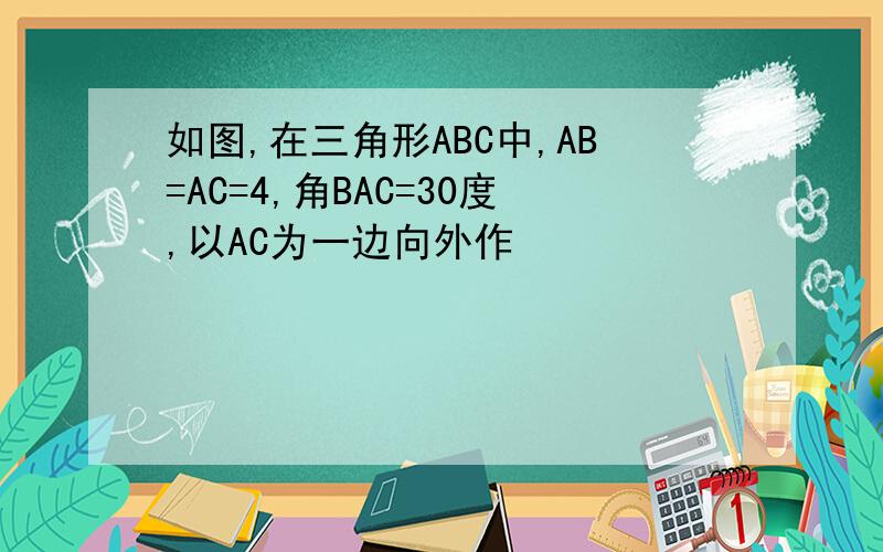 如图,在三角形ABC中,AB=AC=4,角BAC=30度,以AC为一边向外作