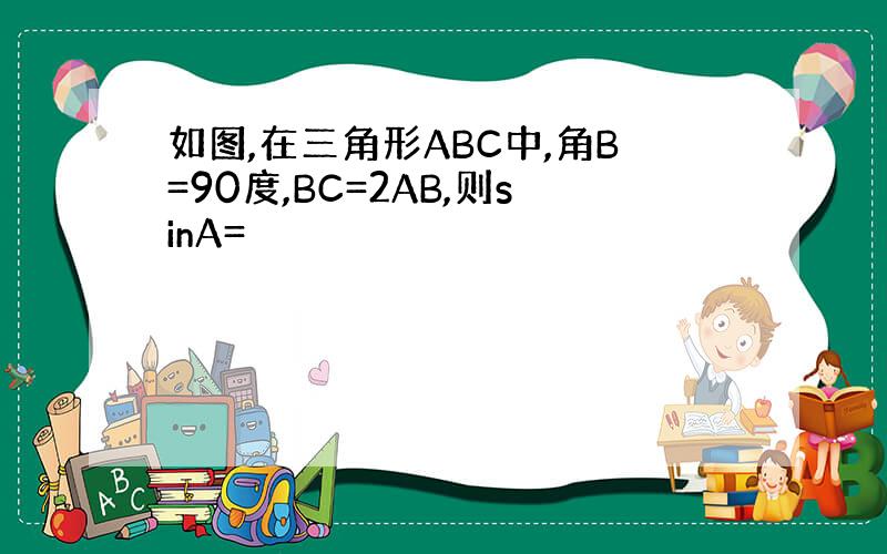 如图,在三角形ABC中,角B=90度,BC=2AB,则sinA=