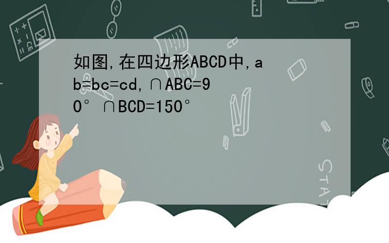 如图,在四边形ABCD中,ab=bc=cd,∩ABC=90°∩BCD=150°