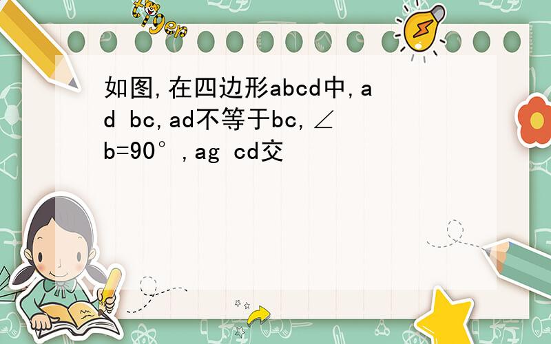 如图,在四边形abcd中,ad bc,ad不等于bc,∠b=90°,ag cd交
