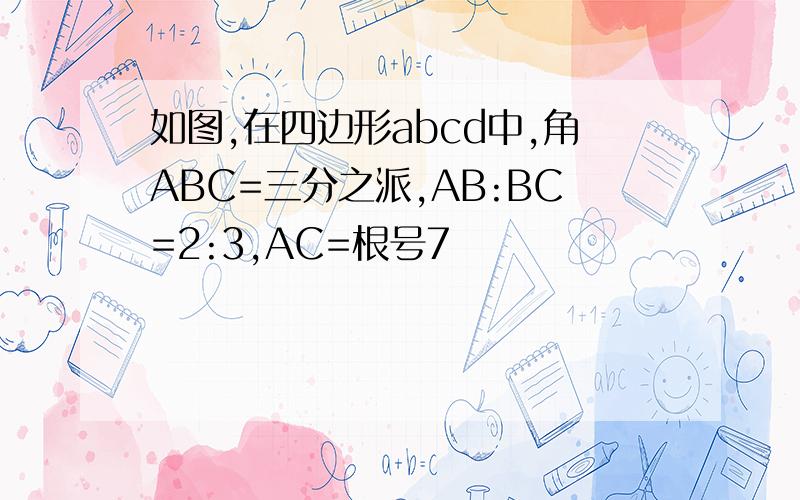 如图,在四边形abcd中,角ABC=三分之派,AB:BC=2:3,AC=根号7