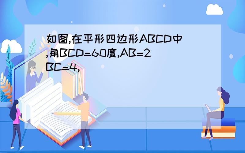 如图,在平形四边形ABCD中,角BCD=60度,AB=2BC=4,