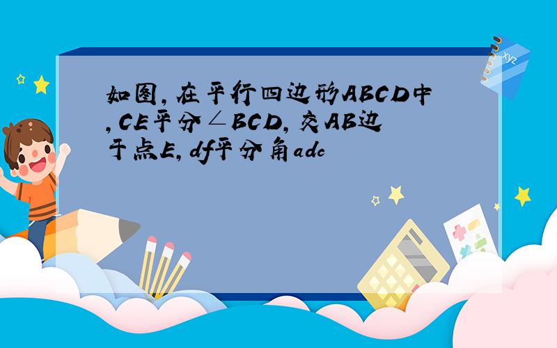 如图,在平行四边形ABCD中,CE平分∠BCD,交AB边于点E,df平分角adc