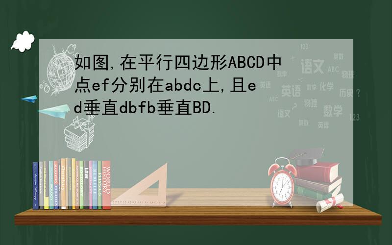 如图,在平行四边形ABCD中点ef分别在abdc上,且ed垂直dbfb垂直BD.
