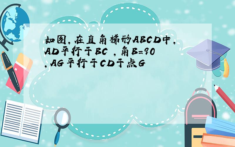 如图,在直角梯形ABCD中,AD平行于BC ,角B=90,AG平行于CD于点G