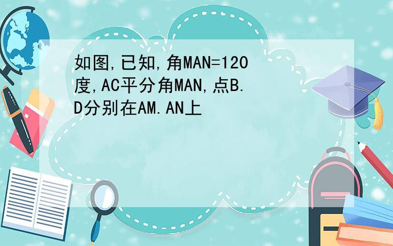 如图,已知,角MAN=120度,AC平分角MAN,点B.D分别在AM.AN上