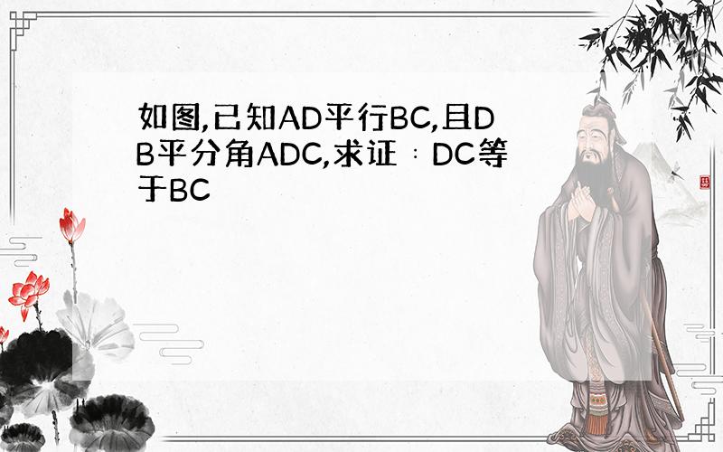 如图,已知AD平行BC,且DB平分角ADC,求证﹕DC等于BC
