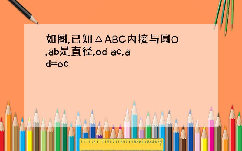 如图,已知△ABC内接与圆O,ab是直径,od ac,ad=oc