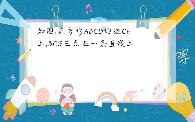 如图,正方形ABCD的边CE上,BCG三点在一条直线上