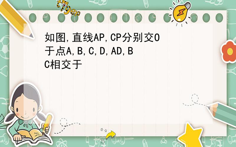如图,直线AP,CP分别交O于点A,B,C,D,AD,BC相交于