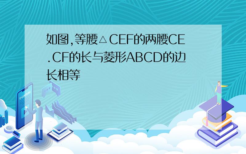 如图,等腰△CEF的两腰CE.CF的长与菱形ABCD的边长相等