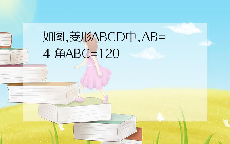 如图,菱形ABCD中,AB=4 角ABC=120