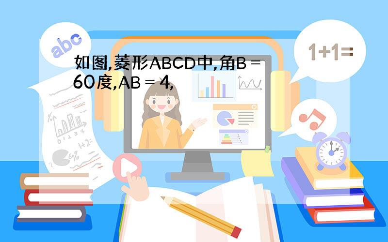 如图,菱形ABCD中,角B＝60度,AB＝4,