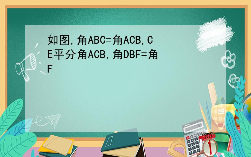 如图,角ABC=角ACB,CE平分角ACB,角DBF=角F