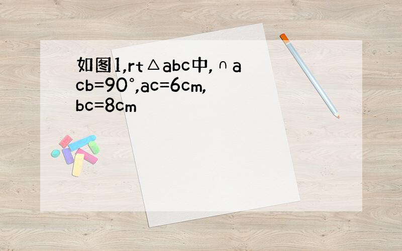 如图1,rt△abc中,∩acb=90°,ac=6cm,bc=8cm