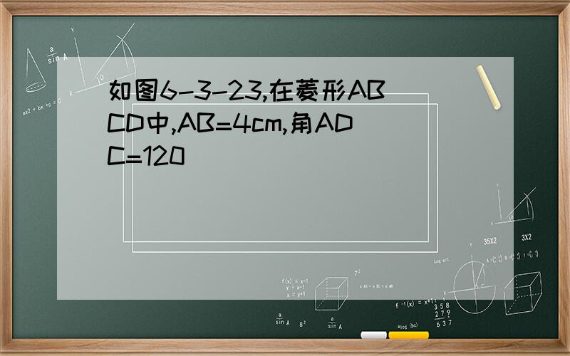 如图6-3-23,在菱形ABCD中,AB=4cm,角ADC=120