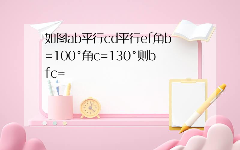 如图ab平行cd平行ef角b=100°角c=130°则bfc=