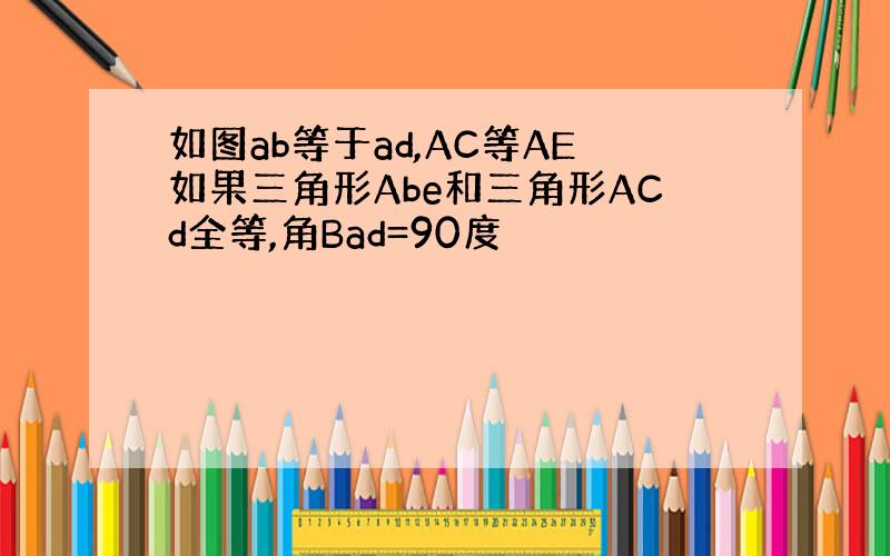 如图ab等于ad,AC等AE如果三角形Abe和三角形ACd全等,角Bad=90度