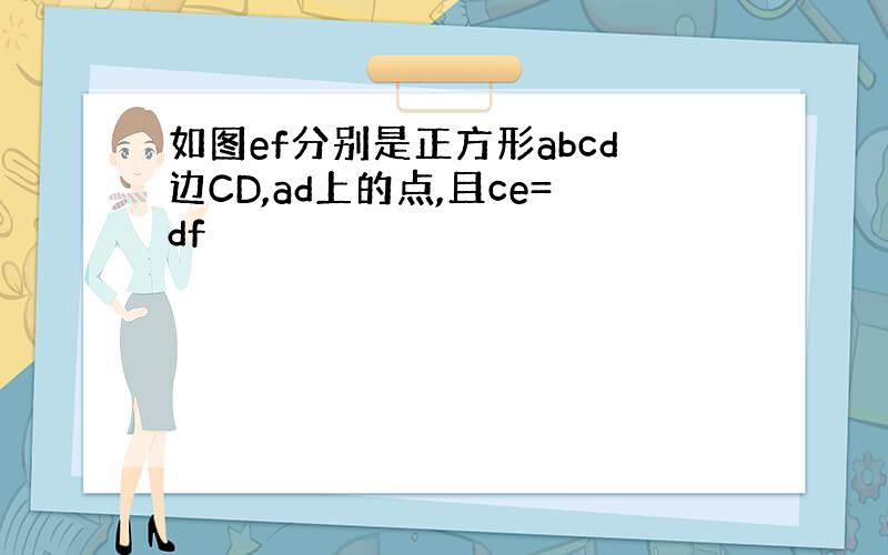 如图ef分别是正方形abcd边CD,ad上的点,且ce=df
