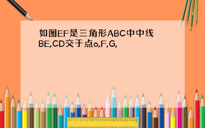 如图EF是三角形ABC中中线BE,CD交于点o,F,G,