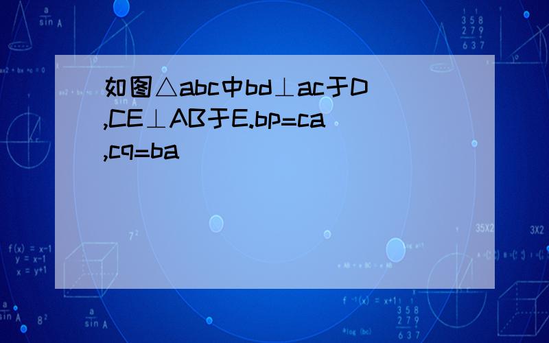 如图△abc中bd⊥ac于D,CE⊥AB于E.bp=ca,cq=ba