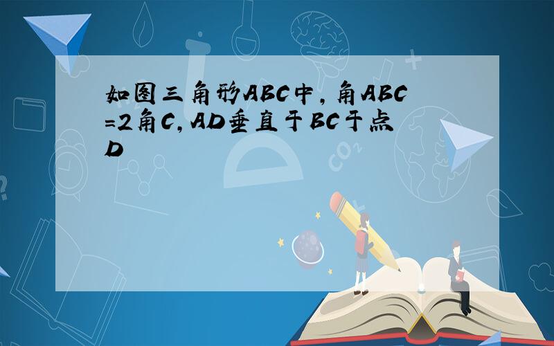 如图三角形ABC中,角ABC=2角C,AD垂直于BC于点D